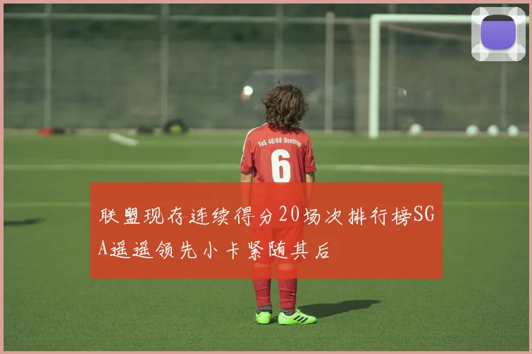 联盟现存连续得分20场次排行榜SGA遥遥领先小卡紧随其后