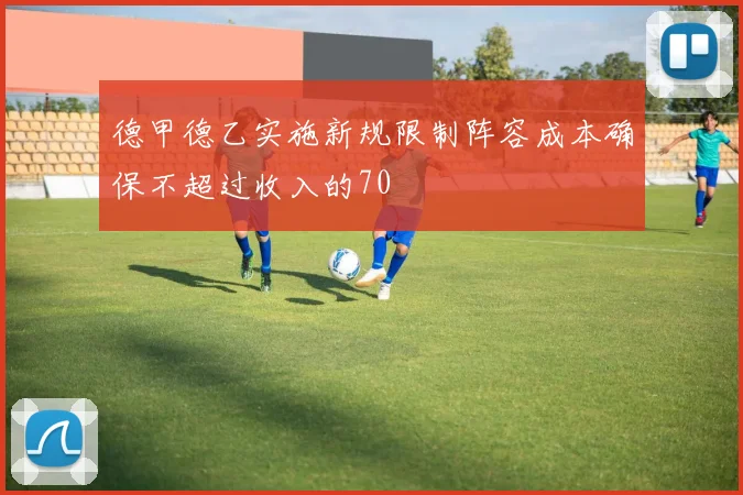 德甲德乙实施新规限制阵容成本确保不超过收入的70