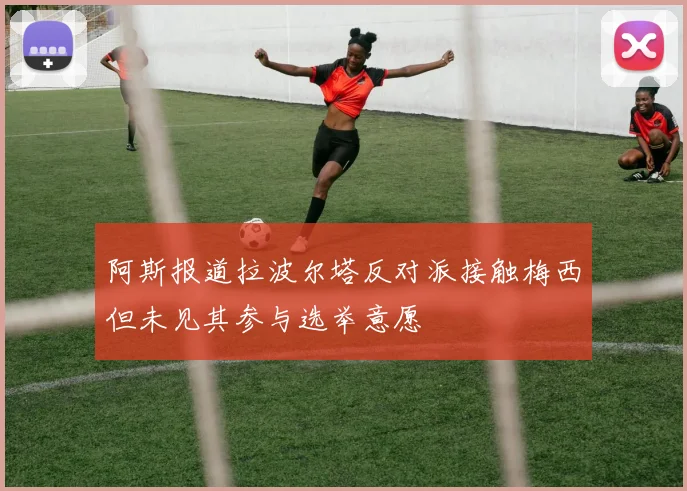 阿斯报道拉波尔塔反对派接触梅西但未见其参与选举意愿