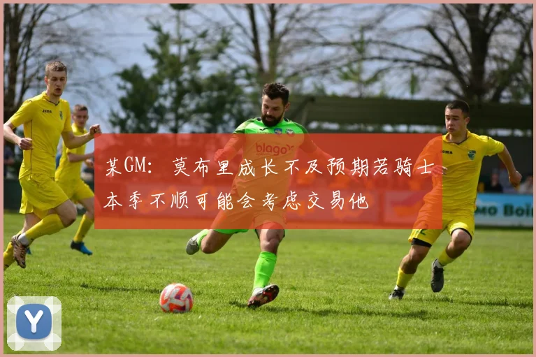 某GM：莫布里成长不及预期若骑士本季不顺可能会考虑交易他