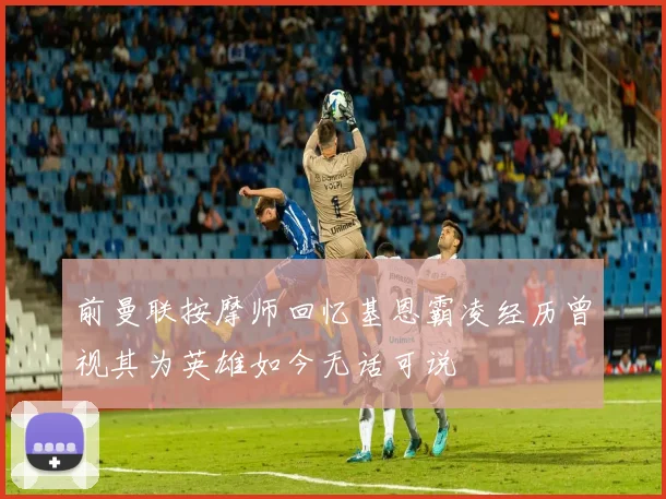 前曼联按摩师回忆基恩霸凌经历曾视其为英雄如今无话可说