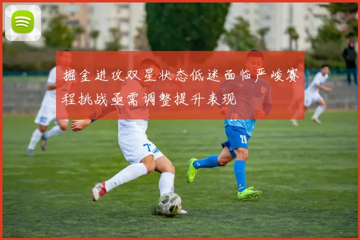 掘金进攻双星状态低迷面临严峻赛程挑战亟需调整提升表现