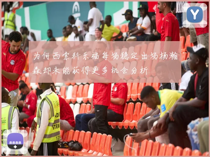 为何西索科乐福每场稳定出场杨瀚森却未能获得更多机会分析