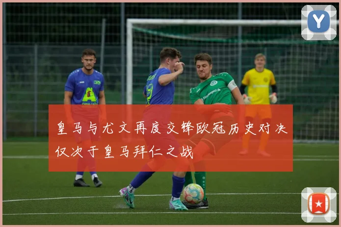 皇马与尤文再度交锋欧冠历史对决仅次于皇马拜仁之战