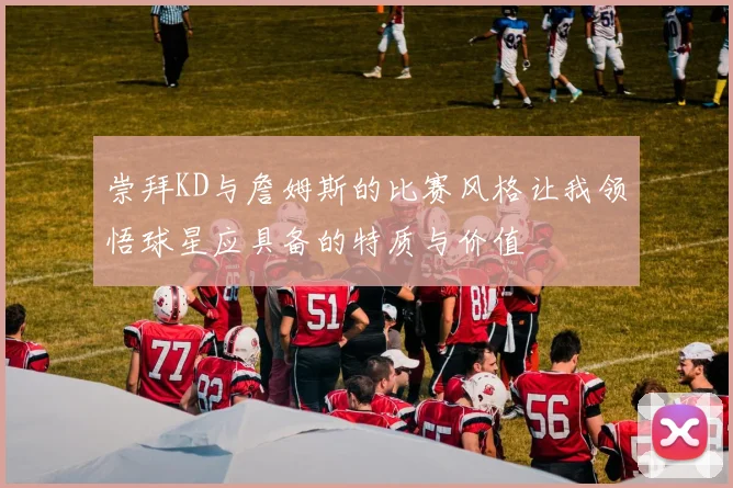 崇拜KD与詹姆斯的比赛风格让我领悟球星应具备的特质与价值