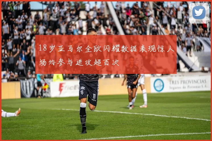 18岁亚马尔全欧闪耀数据表现惊人场均参与进攻超百次