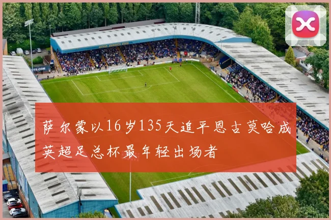 萨尔蒙以16岁135天追平恩古莫哈成英超足总杯最年轻出场者