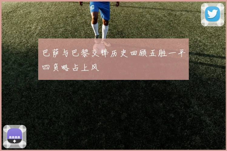 巴萨与巴黎交锋历史回顾五胜一平四负略占上风
