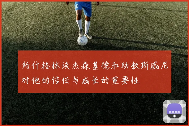 约什格林谈杰森基德和助教斯威尼对他的信任与成长的重要性