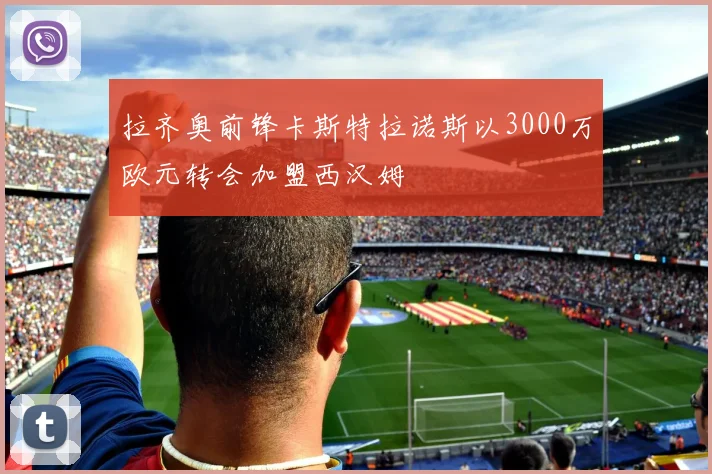 拉齐奥前锋卡斯特拉诺斯以3000万欧元转会加盟西汉姆