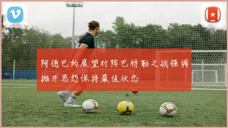 阿德巴约展望对阵巴特勒之战强调抛开恩怨保持最佳状态