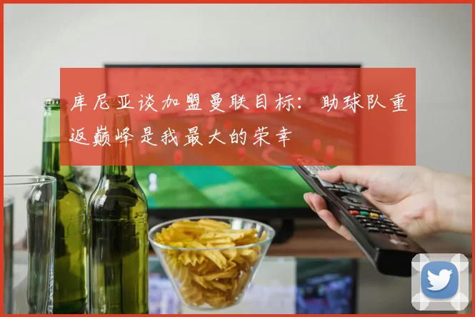 库尼亚谈加盟曼联目标：助球队重返巅峰是我最大的荣幸