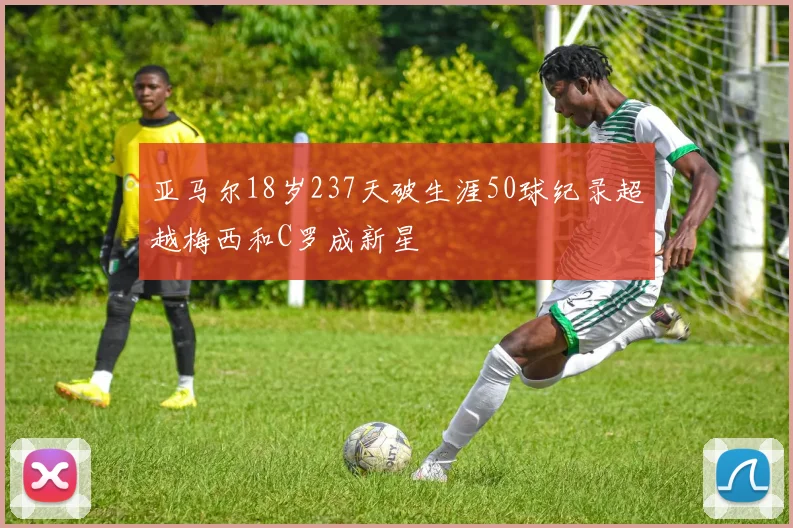 亚马尔18岁237天破生涯50球纪录超越梅西和C罗成新星