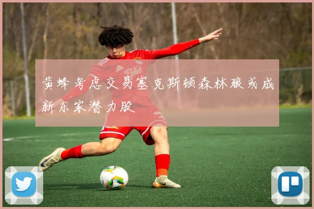 黄蜂考虑交易塞克斯顿森林狼或成新东家潜力股