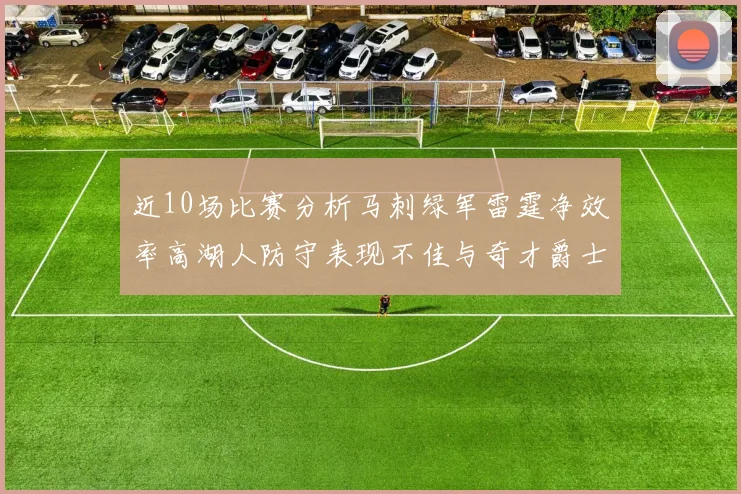 近10场比赛分析马刺绿军雷霆净效率高湖人防守表现不佳与奇才爵士并列垫底
