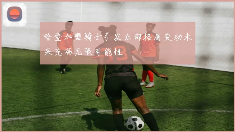 哈登加盟骑士引发东部格局变动未来充满无限可能性