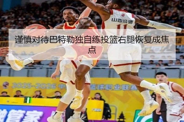 谨慎对待巴特勒独自练投篮右腿恢复成焦点（bandao）