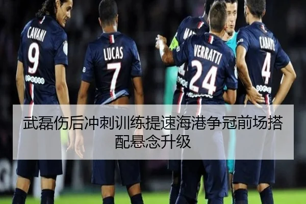 武磊伤后冲刺训练提速海港争冠前场搭配悬念升级（bandao）