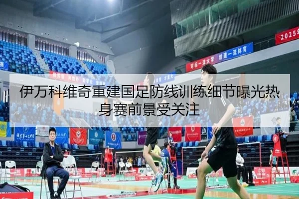 伊万科维奇重建国足防线训练细节曝光热身赛前景受关注（bandao）